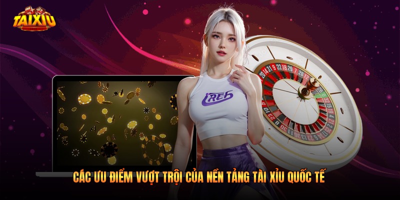 Các ưu điểm vượt trội của nền tảng tài xỉu quốc tế