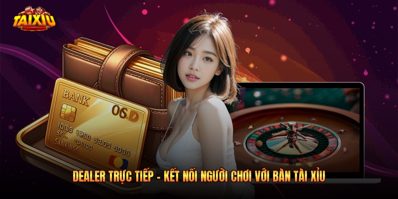 Dealer Trực Tiếp - Kết Nối Người Chơi Với Bàn Tài Xỉu