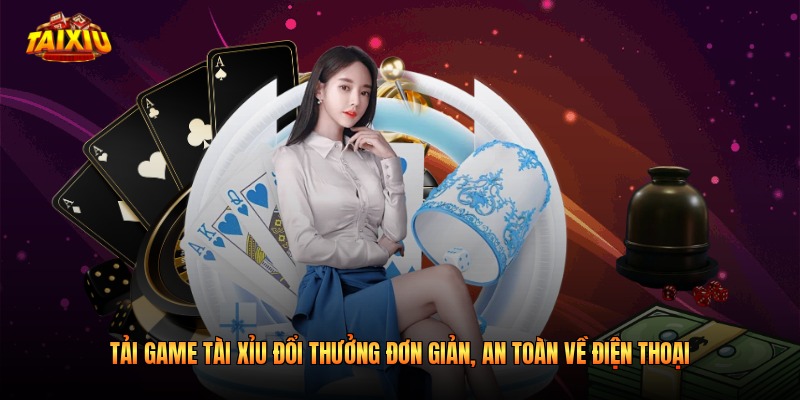 Tải Game Tài Xỉu Đổi Thưởng Đơn Giản, An Toàn Về Điện Thoại