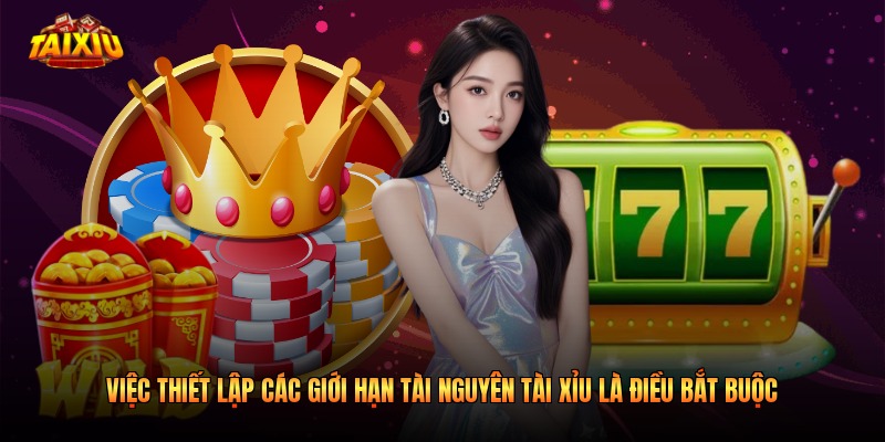 Việc thiết lập các giới hạn tài nguyên tài xỉu là điều bắt buộc